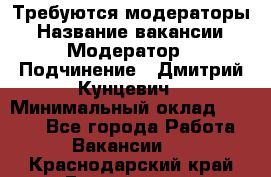 Требуются модераторы › Название вакансии ­ Модератор › Подчинение ­ Дмитрий Кунцевич › Минимальный оклад ­ 1 000 - Все города Работа » Вакансии   . Краснодарский край,Геленджик г.